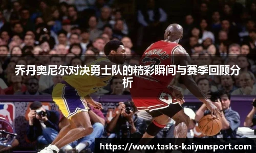 乔丹奥尼尔对决勇士队的精彩瞬间与赛季回顾分析
