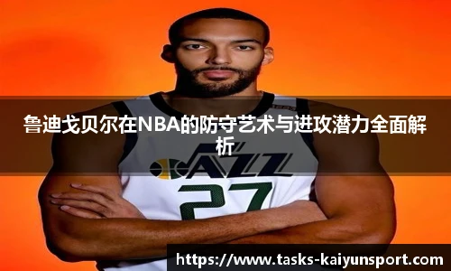 鲁迪戈贝尔在NBA的防守艺术与进攻潜力全面解析