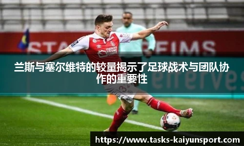 兰斯与塞尔维特的较量揭示了足球战术与团队协作的重要性